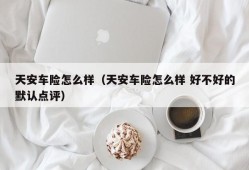 天安车险怎么样（天安车险怎么样 好不好的默认点评）