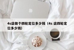 4s店做个四轮定位多少钱（4s 店四轮定位多少钱）