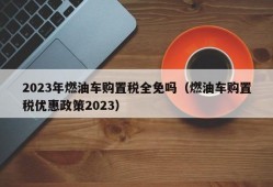 2023年燃油车购置税全免吗（燃油车购置税优惠政策2023）