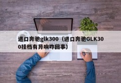 进口奔驰glk300（进口奔驰GLK300挂档有异响咋回事）