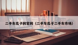 二手车瓜子网官网（二手车瓜子二手车市场）