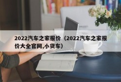 2022汽车之家报价（2022汽车之家报价大全官网,小货车）