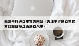 天津平行进口车官方网站（天津平行进口车官方网站价格江西进口汽车）