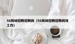 58同城招聘招聘网（58同城招聘招聘网找工作）