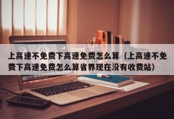 上高速不免费下高速免费怎么算（上高速不免费下高速免费怎么算省界现在没有收费站）