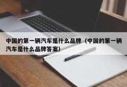 中国的第一辆汽车是什么品牌（中国的第一辆汽车是什么品牌答案）