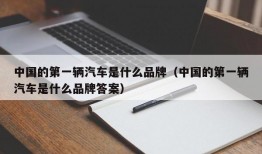 中国的第一辆汽车是什么品牌（中国的第一辆汽车是什么品牌答案）