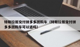 特斯拉拒交付拼多多团购车（特斯拉拒交付拼多多团购车可以退吗）