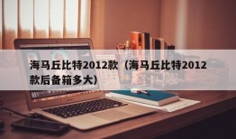 海马丘比特2012款（海马丘比特2012款后备箱多大）