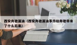 西安奔驰漏油（西安奔驰漏油事件给奔驰带来了什么后果）