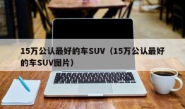 15万公认最好的车SUV（15万公认最好的车SUV图片）