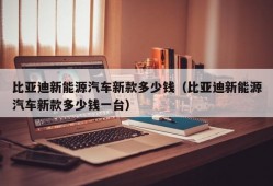 比亚迪新能源汽车新款多少钱（比亚迪新能源汽车新款多少钱一台）