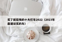 买了就后悔的十大烂车2022（2023年最建议买的车）