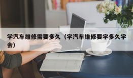 学汽车维修需要多久（学汽车维修要学多久学会）