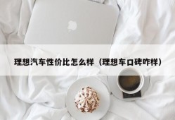 理想汽车性价比怎么样（理想车口碑咋样）