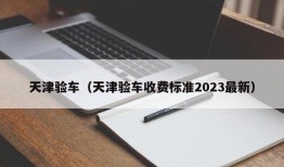 天津验车（天津验车收费标准2023最新）