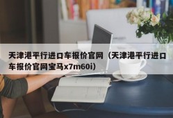 天津港平行进口车报价官网（天津港平行进口车报价官网宝马x7m60i）