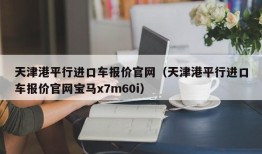 天津港平行进口车报价官网（天津港平行进口车报价官网宝马x7m60i）