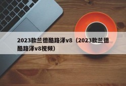 2023款兰德酷路泽v8（2023款兰德酷路泽v8视频）