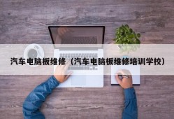 汽车电脑板维修（汽车电脑板维修培训学校）