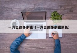 一汽奥迪多少钱（一汽奥迪多少钱黑色）