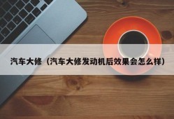 汽车大修（汽车大修发动机后效果会怎么样）