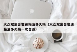 大众双离合变速箱油多久换（大众双离合变速箱油多久换一次合适）