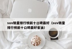 suv销量排行榜前十口碑最好（suv销量排行榜前十口碑最好省油）