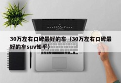 30万左右口碑最好的车（30万左右口碑最好的车suv知乎）