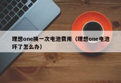 理想one换一次电池费用（理想one电池坏了怎么办）