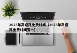 2023年高速路免费时间（2023年高速路免费时间五一）