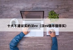 十大不建议买的汉ev（汉ev值不值得买）