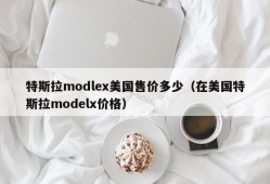 特斯拉modlex美国售价多少（在美国特斯拉modelx价格）