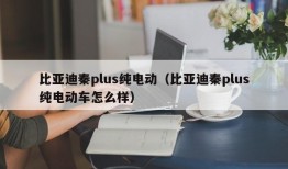 比亚迪秦plus纯电动（比亚迪秦plus纯电动车怎么样）