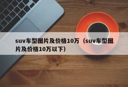 suv车型图片及价格10万（suv车型图片及价格10万以下）