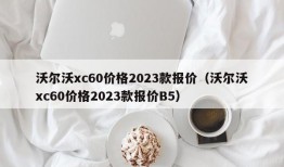 沃尔沃xc60价格2023款报价（沃尔沃xc60价格2023款报价B5）