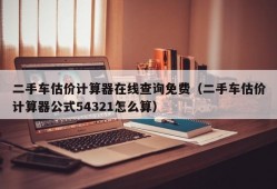 二手车估价计算器在线查询免费（二手车估价计算器公式54321怎么算）