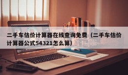 二手车估价计算器在线查询免费（二手车估价计算器公式54321怎么算）