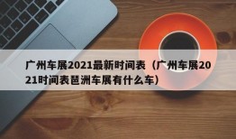 广州车展2021最新时间表（广州车展2021时间表琶洲车展有什么车）