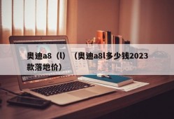 奥迪a8（l）（奥迪a8l多少钱2023款落地价）