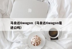 马自达6wagon（马自达6wagon是进口吗）