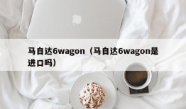 马自达6wagon（马自达6wagon是进口吗）