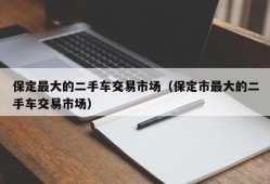 保定最大的二手车交易市场（保定市最大的二手车交易市场）