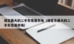 保定最大的二手车交易市场（保定市最大的二手车交易市场）