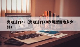 奥迪进口a8（奥迪进口A8旗舰版落地多少钱）