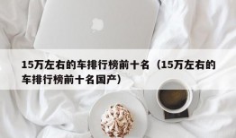 15万左右的车排行榜前十名（15万左右的车排行榜前十名国产）