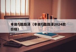 丰田fj酷路泽（丰田fj酷路泽2024款价格）