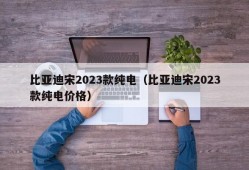 比亚迪宋2023款纯电（比亚迪宋2023款纯电价格）