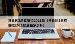 马自达3昂克赛拉2021款（马自达3昂克赛拉2021款油箱多少升）