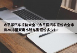 太平洋汽车报价大全（太平洋汽车报价大全丰田20排量双出小轿车型报价多少）